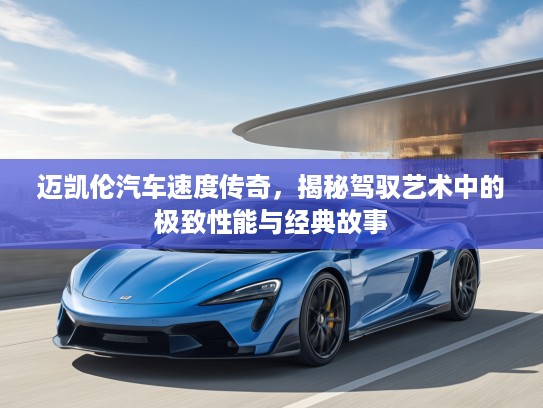 迈凯伦汽车速度传奇，揭秘驾驭艺术中的极致性能与经典故事