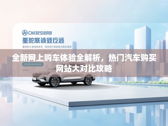 全新网上购车体验全解析，热门汽车购买网站大对比攻略