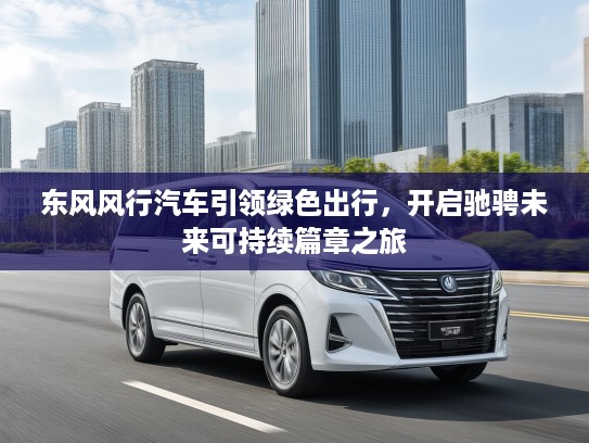 东风风行汽车引领绿色出行，开启驰骋未来可持续篇章之旅
