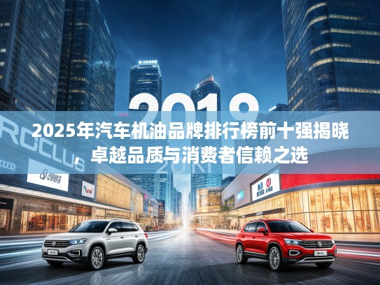 2025年汽车机油品牌排行榜前十强揭晓，卓越品质与消费者信赖之选