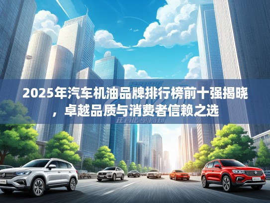 2025年汽车机油品牌排行榜前十强揭晓，卓越品质与消费者信赖之选