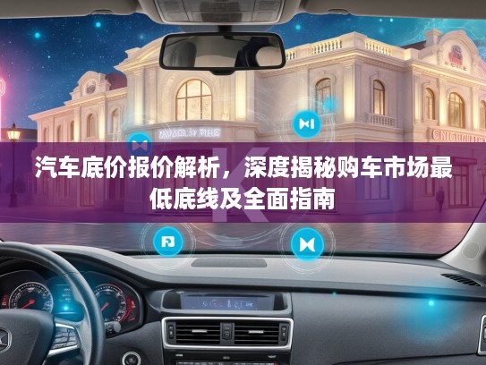 汽车底价报价解析，深度揭秘购车市场最低底线及全面指南