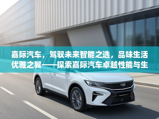 嘉际汽车，驾驭未来智能之选，品味生活优雅之翼——探索嘉际汽车卓越性能与生活美学