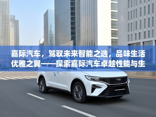 嘉际汽车，驾驭未来智能之选，品味生活优雅之翼——探索嘉际汽车卓越性能与生活美学