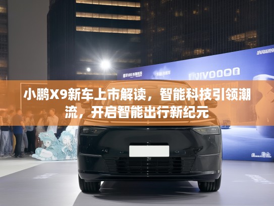 小鹏X9新车上市解读，智能科技引领潮流，开启智能出行新纪元