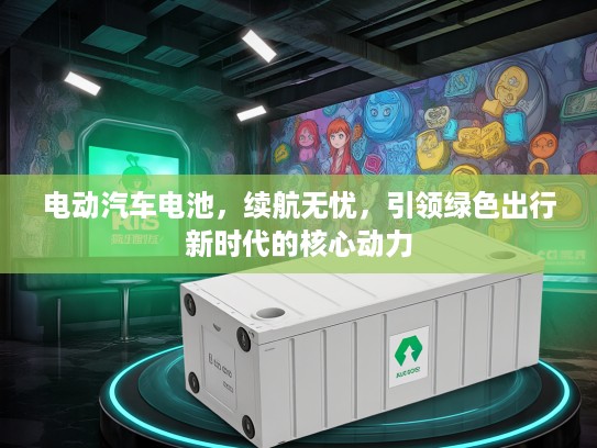 电动汽车电池，续航无忧，引领绿色出行新时代的核心动力
