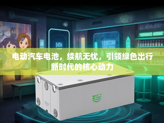 电动汽车电池，续航无忧，引领绿色出行新时代的核心动力