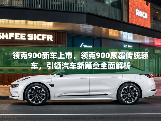 领克900新车上市，领克900颠覆传统轿车，引领汽车新篇章全面解析