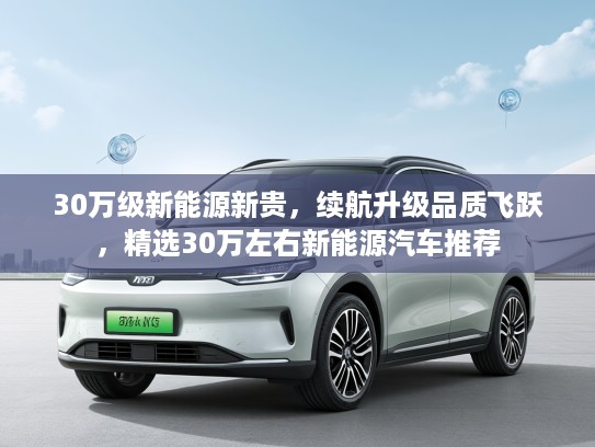 30万级新能源新贵，续航升级品质飞跃，精选30万左右新能源汽车推荐