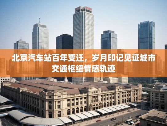 北京汽车站百年变迁,岁月印记见证城市交通枢纽情感轨迹 北京汽车站百年变迁,岁月印记见证城市交通枢纽情感轨迹