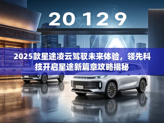 2025款星途凌云驾驭未来体验,领先科技开启星途新篇章攻略揭秘 2025款星途凌云驾驭未来体验,领先科技开启星途新篇章攻略揭秘