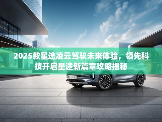 2025款星途凌云驾驭未来体验,领先科技开启星途新篇章攻略揭秘 2025款星途凌云驾驭未来体验,领先科技开启星途新篇章攻略揭秘