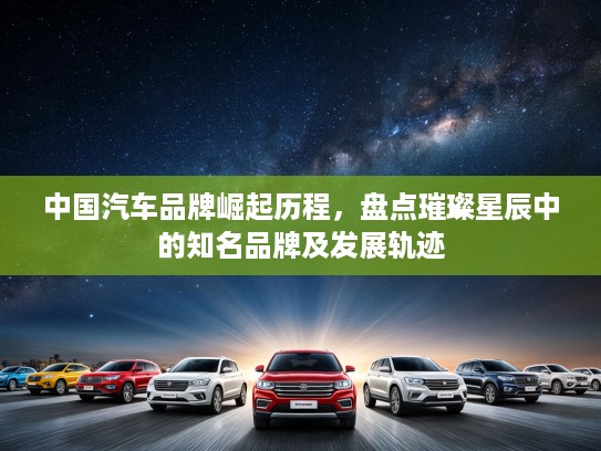 中国汽车品牌崛起历程，盘点璀璨星辰中的知名品牌及发展轨迹