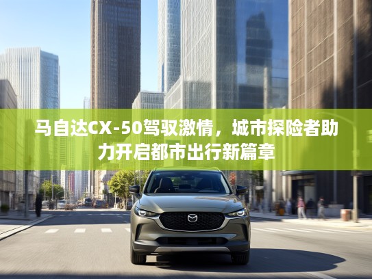马自达CX-50驾驭激情，城市探险者助力开启都市出行新篇章