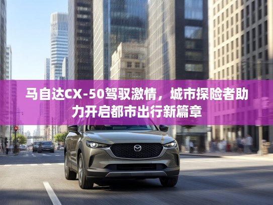 马自达CX-50驾驭激情，城市探险者助力开启都市出行新篇章