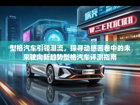 型格汽车引领潮流，探寻动感画卷中的未来驶向新趋势型格汽车评测指南