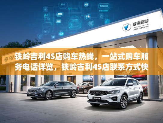 铁岭吉利4S店购车热线,一站式购车服务电话详览,铁岭吉利4S店联系方式快速获取 铁岭吉利4S店购车热线,一站式购车服务电话详览,铁岭吉利4S店联系方式快速获取