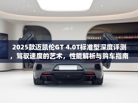 2025款迈凯伦GT 4.0T标准型深度评测,驾驭速度的艺术,性能解析与购车指南 2025款迈凯伦GT 4.0T标准型深度评测,驾驭速度的艺术,性能解析与购车指南