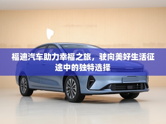 福迪汽车助力幸福之旅，驶向美好生活征途中的独特选择