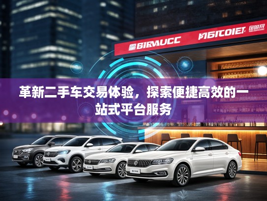革新二手车交易体验，探索便捷高效的一站式平台服务