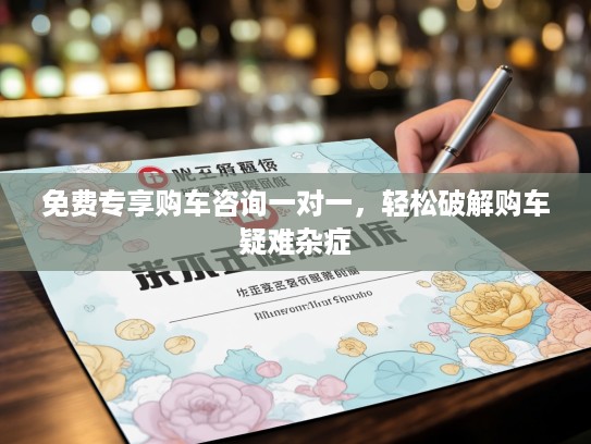 免费专享购车咨询一对一，轻松破解购车疑难杂症