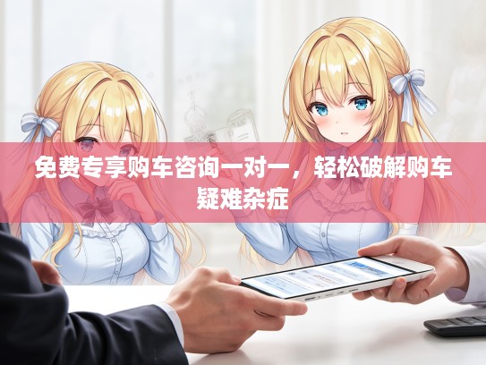 免费专享购车咨询一对一，轻松破解购车疑难杂症