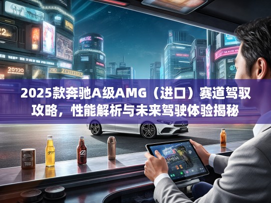 2025款奔驰A级AMG（进口）赛道驾驭攻略，性能解析与未来驾驶体验揭秘