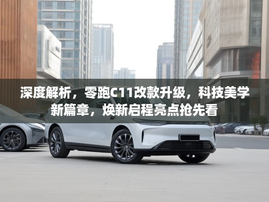 深度解析，零跑C11改款升级，科技美学新篇章，焕新启程亮点抢先看