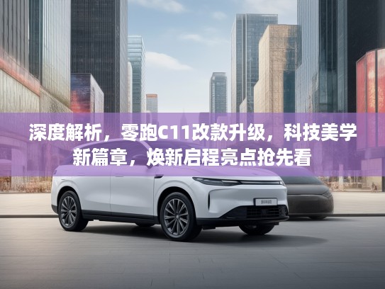 深度解析，零跑C11改款升级，科技美学新篇章，焕新启程亮点抢先看