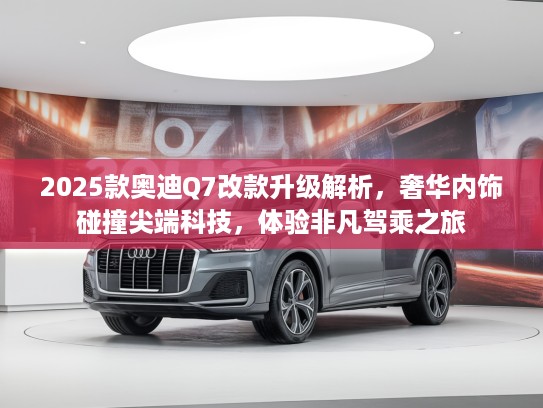 2025款奥迪Q7改款升级解析，奢华内饰碰撞尖端科技，体验非凡驾乘之旅