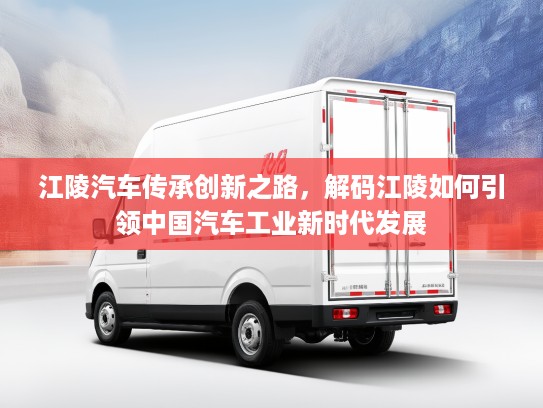 江陵汽车传承创新之路，解码江陵如何引领中国汽车工业新时代发展