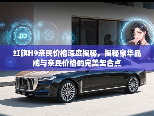 红旗H9亲民价格深度揭秘，揭秘豪华品牌与亲民价格的完美契合点