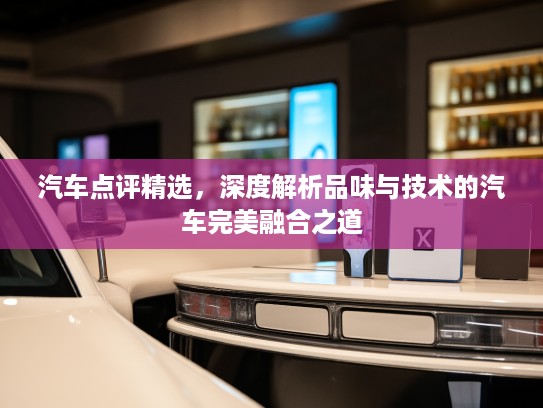 汽车点评精选，深度解析品味与技术的汽车完美融合之道