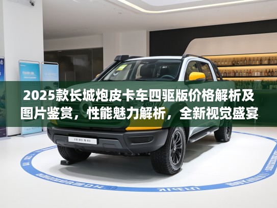 2025款长城炮皮卡车四驱版价格解析及图片鉴赏，性能魅力解析，全新视觉盛宴前瞻！