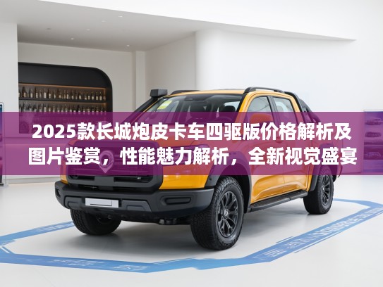 2025款长城炮皮卡车四驱版价格解析及图片鉴赏，性能魅力解析，全新视觉盛宴前瞻！