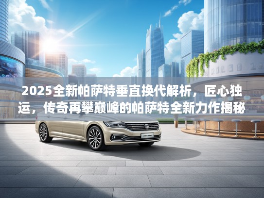 2025全新帕萨特垂直换代解析，匠心独运，传奇再攀巅峰的帕萨特全新力作揭秘
