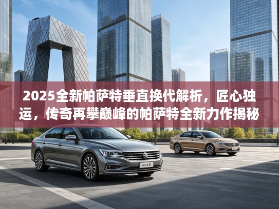 2025全新帕萨特垂直换代解析，匠心独运，传奇再攀巅峰的帕萨特全新力作揭秘