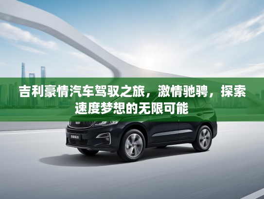 吉利豪情汽车驾驭之旅，激情驰骋，探索速度梦想的无限可能
