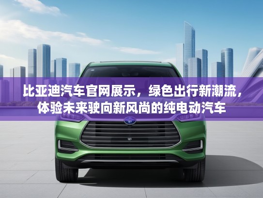 比亚迪汽车官网展示，绿色出行新潮流，体验未来驶向新风尚的纯电动汽车