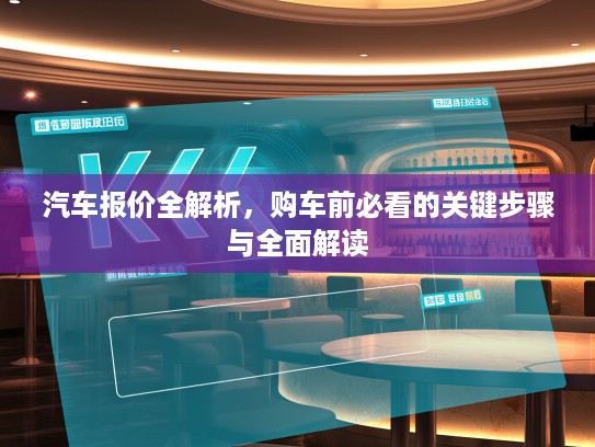 汽车报价全解析，购车前必看的关键步骤与全面解读