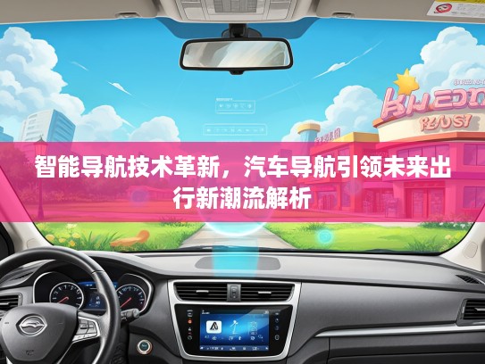 智能导航技术革新，汽车导航引领未来出行新潮流解析