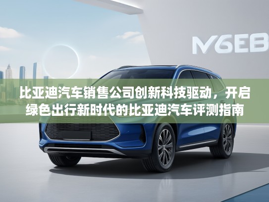 比亚迪汽车销售公司创新科技驱动，开启绿色出行新时代的比亚迪汽车评测指南