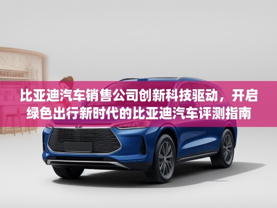 比亚迪汽车销售公司创新科技驱动，开启绿色出行新时代的比亚迪汽车评测指南