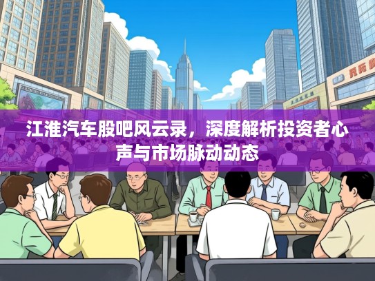 江淮汽车股吧风云录，深度解析投资者心声与市场脉动动态