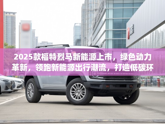 2025款福特烈马新能源上市，绿色动力革新，领跑新能源出行潮流，打造低碳环保新时尚