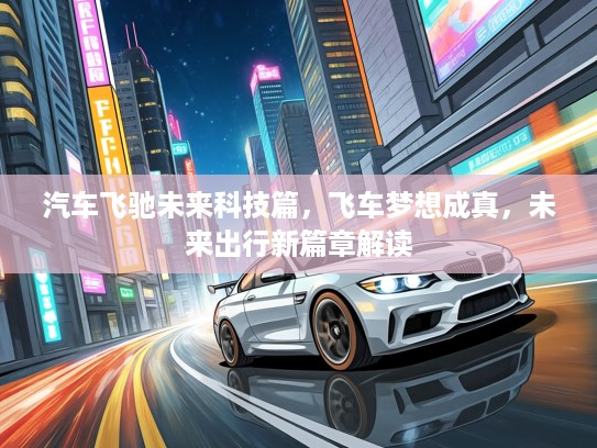 汽车飞驰未来科技篇，飞车梦想成真，未来出行新篇章解读