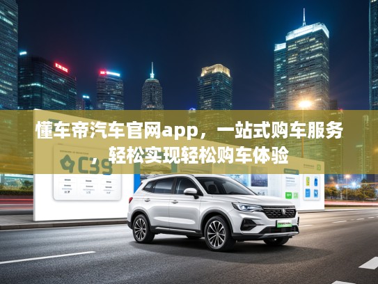 懂车帝汽车官网app，一站式购车服务，轻松实现轻松购车体验