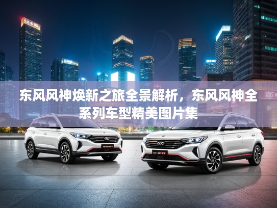 东风风神焕新之旅全景解析，东风风神全系列车型精美图片集