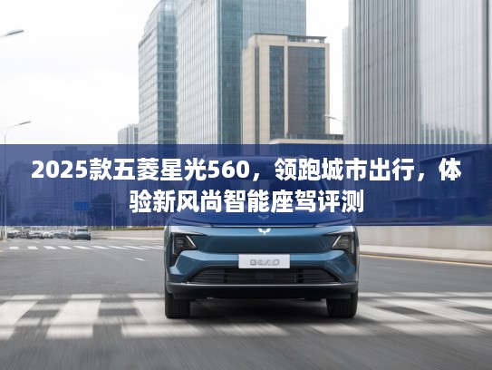 2025款五菱星光560，领跑城市出行，体验新风尚智能座驾评测
