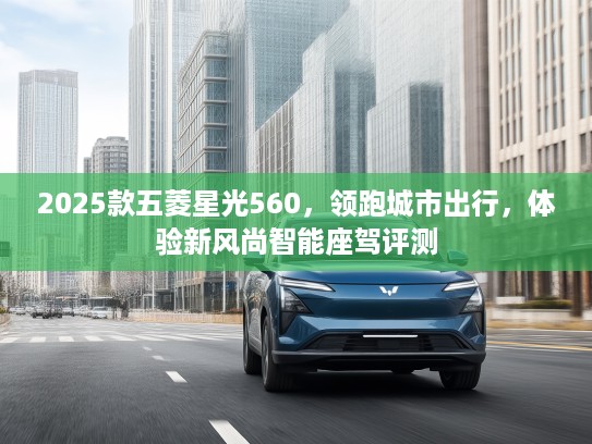 2025款五菱星光560，领跑城市出行，体验新风尚智能座驾评测